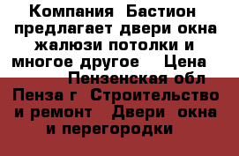  Компания «Бастион» предлагает двери,окна,жалюзи,потолки и многое другое! › Цена ­ 10 000 - Пензенская обл., Пенза г. Строительство и ремонт » Двери, окна и перегородки   